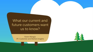 What our current and
future customers want
us to know?
Karen Mangia
VP, Customer and Market Insights
 