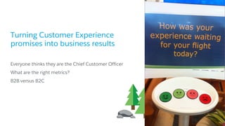 Turning Customer Experience
promises into business results
​Everyone thinks they are the Chief Customer Officer
​What are the right metrics?
​B2B versus B2C
 