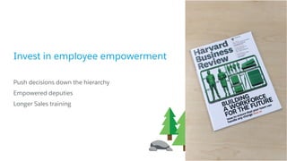 Invest in employee empowerment
​Push decisions down the hierarchy
​Empowered deputies
​Longer Sales training
 