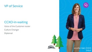 VP of Service
​CCXO-in-waiting
​Voice of the Customer router
​Culture Changer
​Diplomat
Jennifer Hall, CCCO
Intuit
 