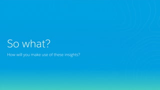 So what?
How will you make use of these insights?
 