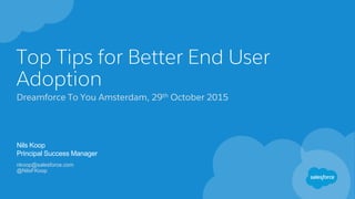 Top Tips for Better End User
Adoption
Dreamforce To You Amsterdam, 29th October 2015
Nils Koop
Principal Success Manager
nkoop@salesforce.com
@NilsFKoop
 