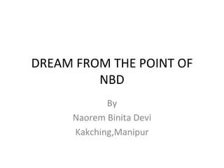 DREAM FROM THE POINT OF
         NBD
            By
     Naorem Binita Devi
     Kakching,Manipur
 