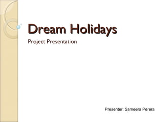 Dream Holidays Project Presentation Presenter: Sameera Perera 