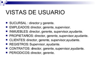VISTAS DE USUARIO SUCURSAL : director y gerente. EMPLEADOS: director, gerente, supervisor. INMUEBLES: director, gerente, supervisor,ayudante. PROPIETARIOS: director, gerente, supervisor,ayudante. CLIENTES: director, gerente, supervisor,ayudante. REGISTROS: Supervisor, ayudante. CONTRATOS: director, gerente, supervisor,ayudante. PERIODICOS: director, gerente. 