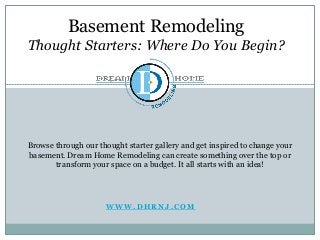 W W W . D H R N J . C O M
Browse through our thought starter gallery and get inspired to change your
basement. Dream Home Remodeling can create something over the top or
transform your space on a budget. It all starts with an idea!
Basement Remodeling
Thought Starters: Where Do You Begin?
 