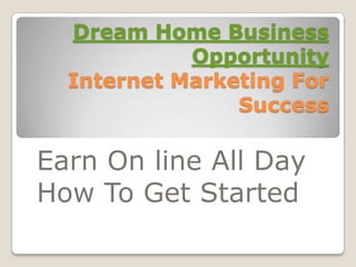Dream Home Business
            Opportunity
  Internet Marketing For
                Success

Earn On line All Day
How To Get Started
 