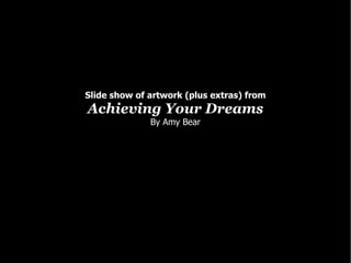 Slide show of artwork (plus extras) from Achieving Your Dreams By Amy Bear 