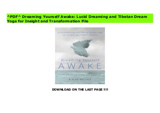 DOWNLOAD ON THE LAST PAGE !!!!
[#Download%] (Free Download) Dreaming Yourself Awake: Lucid Dreaming and Tibetan Dream Yoga for Insight and Transformation Online Some of the greatest of life’s adventures can happen while you’re sound asleep. That’s the promise of lucid dreaming, which is the ability to alter your own dream reality any way you like simply by being aware of the fact that you’re dreaming while you’re in the midst of a dream. There is a range of techniques anyone can learn to become a lucid dreamer—and this book provides all the instruction you need to get started. But B. Alan Wallace also shows how to take the experience of lucid dreaming beyond entertainment to use it to heighten creativity, to solve problems, and to increase self-knowledge. He then goes a step further: moving on to the methods of Tibetan Buddhist dream yoga for using your lucid dreams to attain the profoundest kind of insight.
^PDF^ Dreaming Yourself Awake: Lucid Dreaming and Tibetan Dream
Yoga for Insight and Transformation File
 