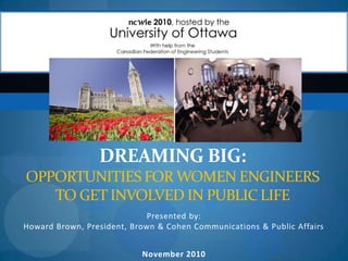 Dreaming Big: Opportunities for women engineers to get involved in public LIFE Presented by: Howard Brown, President, Brown & Cohen Communications & Public Affairs November 2010 