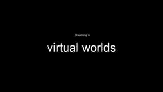 Dreaming in
virtual worlds
 