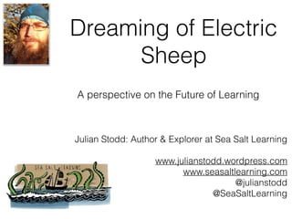 Dreaming of Electric
Sheep
Julian Stodd: Author & Explorer at Sea Salt Learning
www.julianstodd.wordpress.com
www.seasaltlearning.com
@julianstodd
@SeaSaltLearning
A perspective on the Future of Learning
 