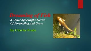 Dreaming of Fish
& Other Apocalyptic Stories
Of Foreboding And Grace
By Charles Frode
 