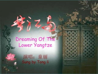演唱：童丽
Sung by Tong li
Dreaming Of The
Lower Yangtze
 