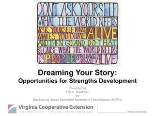 Dreaming Your Story:
Opportunities for Strengths Development
Presented by

Eric K. Kaufman
for
Blacksburg United Methodist Mothers of Preschoolers (MOPs)

 