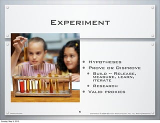 Experiment



                                •   Hypotheses
                                •   Prove or Disprove
                                    •     Build -- Release,
                                          measure, learn,
                                          iterate
                                    •     Research
                                •   Valid proxies


                            6
         PackLate.com                   Copyright © 2009-2010 by PackLate.com, Inc. All Rights Reserved.




Sunday, May 9, 2010
 
