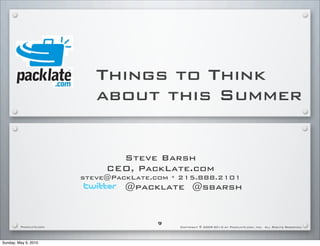 Things to Think
                           about this Summer


                               Steve Barsh
                             CEO, PackLate.com
                        steve@PackLate.com * 215.888.2101
                                 @packlate @sbarsh


                                       9
         PackLate.com                       Copyright © 2009-2010 by PackLate.com, Inc. All Rights Reserved.




Sunday, May 9, 2010
 