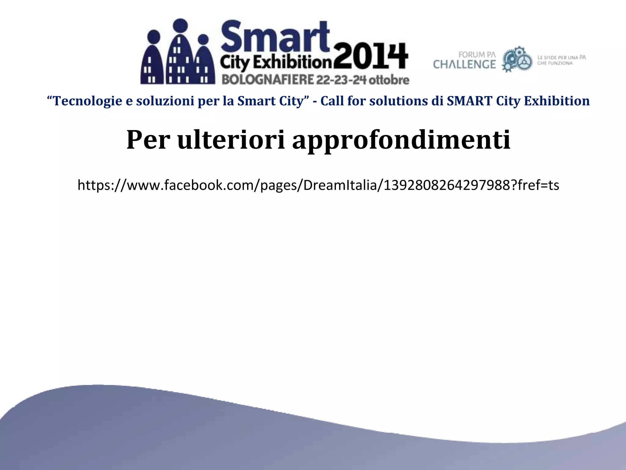 “Tecnologie e soluzioni per la Smart City” - Call for solutions di SMART City Exhibition 
Per ulteriori approfondimenti 
https://www.facebook.com/pages/DreamItalia/1392808264297988?fref=ts 
 