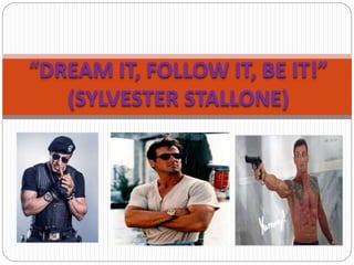 “DREAM IT, FOLLOW IT, BE IT!”
(SYLVESTER STALLONE)
 