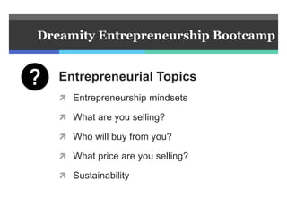 Entrepreneurial Topics
 Entrepreneurship mindsets
 What are you selling?
 Who will buy from you?
 What price are you selling?
 Sustainability
Dreamity Entrepreneurship Bootcamp
 