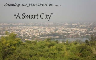 dreaming our JABALPUR as ……
“A Smart City”
 