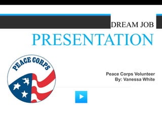 DREAM JOB

PRESENTATION
       Peace Corps Volunteer
          By: Vanessa White
 
