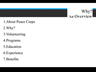 2




                           Why?
                      An Overview
1.About Peace Corps
2.Why?
3.Volunteering
4.Programs
5.Education
6.Experience
7.Benefits
 