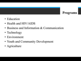 4




                                           Programs
•   Education
•   Health and HIV/AIDS
•   Business and Information & Communication
•   Technology
•   Environment
•   Youth and Community Development
•   Agriculture
 