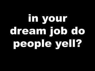 in your
dream job do
people yell?
 