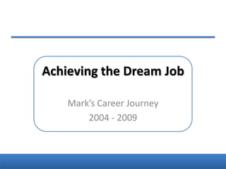 Achieving the Dream Job Mark’s Career Journey 2004 - 2009 