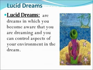 Lucid Dreams Lucid Dreams:   are dreams in which you become aware that you are dreaming and you can control aspects of your environment in the dream. 