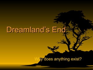 Dreamland’s End Why does anything exist? 