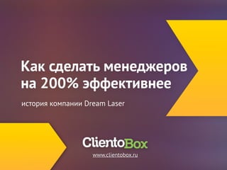 Как сделать менеджеров 
на 200% эффективнее 
история компании Dream Laser 
www.clientobox.ru 
 