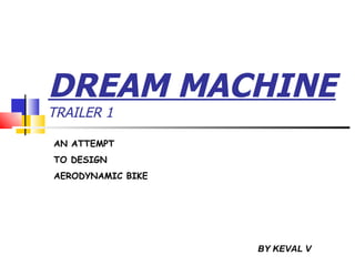 DREAM MACHINE
TRAILER 1

AN ATTEMPT
TO DESIGN
AERODYNAMIC BIKE




                   BY KEVAL V
 