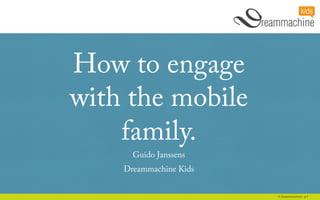 1© Dreammachine - p
How to engage
with the mobile
family.
Guido Janssens
Dreammachine Kids
 