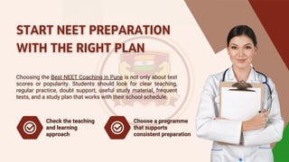 START NEET PREPARATION
WITH THE RIGHT PLAN
START NEET PREPARATION
WITH THE RIGHT PLAN
Choosing the Best NEET Coaching in Pune is not only about test
scores or popularity. Students should look for clear teaching,
regular practice, doubt support, useful study material, frequent
tests, and a study plan that works with their school schedule.
Choosing the Best NEET Coaching in Pune is not only about test
scores or popularity. Students should look for clear teaching,
regular practice, doubt support, useful study material, frequent
tests, and a study plan that works with their school schedule.
Check the teaching
and learning
approach
Check the teaching
and learning
approach
Choose a programme
that supports
consistent preparation
Choose a programme
that supports
consistent preparation
 