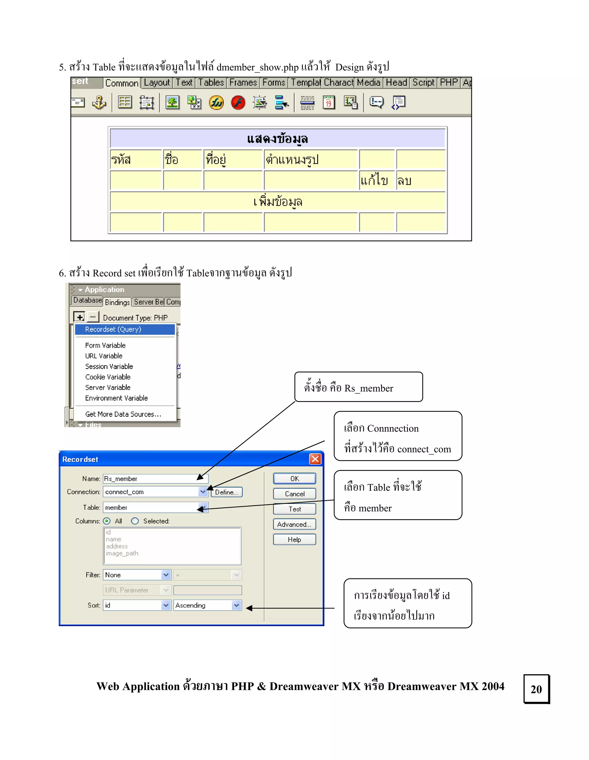 5. สราง Table ที่จะแสดงขอมูลในไฟล dmember_show.php แลวให Design ดังรูป

6. สราง Record set เพื่อเรียกใช Tableจากฐานขอมูล ดังรูป

ตั้งชื่อ คือ Rs_member
เลือก Connnection
ที่สรางไวคือ connect_com
เลือก Table ที่จะใช
คือ member

การเรียงขอมูลโดยใช id
เรียงจากนอยไปมาก

Web Application ดวยภาษา PHP & Dreamweaver MX หรือ Dreamweaver MX 2004

20

 