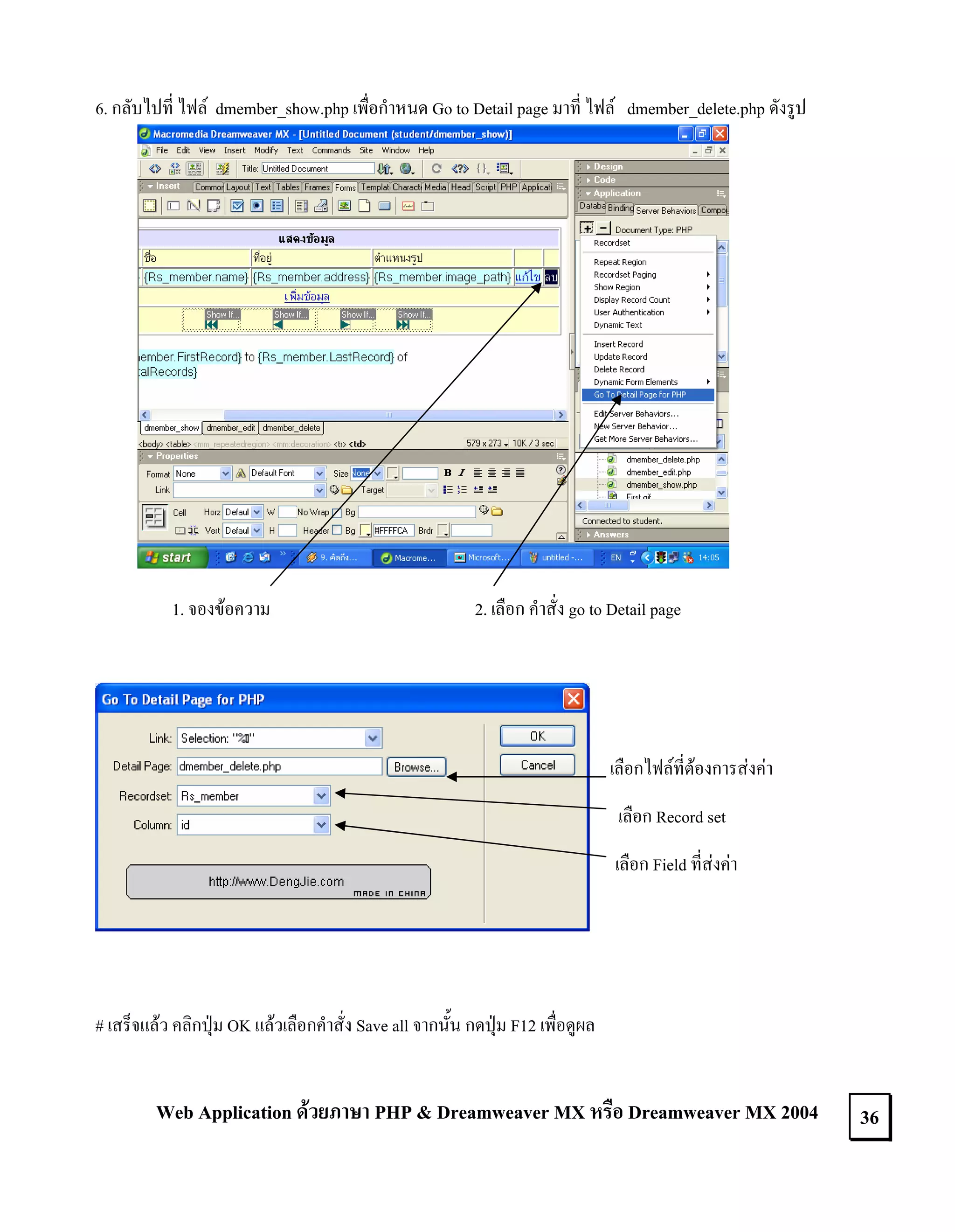 6. กลับไปที่ ไฟล dmember_show.php เพื่อกําหนด Go to Detail page มาที่ ไฟล dmember_delete.php ดังรูป

1. จองขอความ

2. เลือก คําสั่ง go to Detail page

เลือกไฟลที่ตองการสงคา
เลือก Record set
เลือก Field ที่สงคา

# เสร็จแลว คลิกปุม OK แลวเลือกคําสั่ง Save all จากนั้น กดปุม F12 เพื่อดูผล

Web Application ดวยภาษา PHP & Dreamweaver MX หรือ Dreamweaver MX 2004

36

 