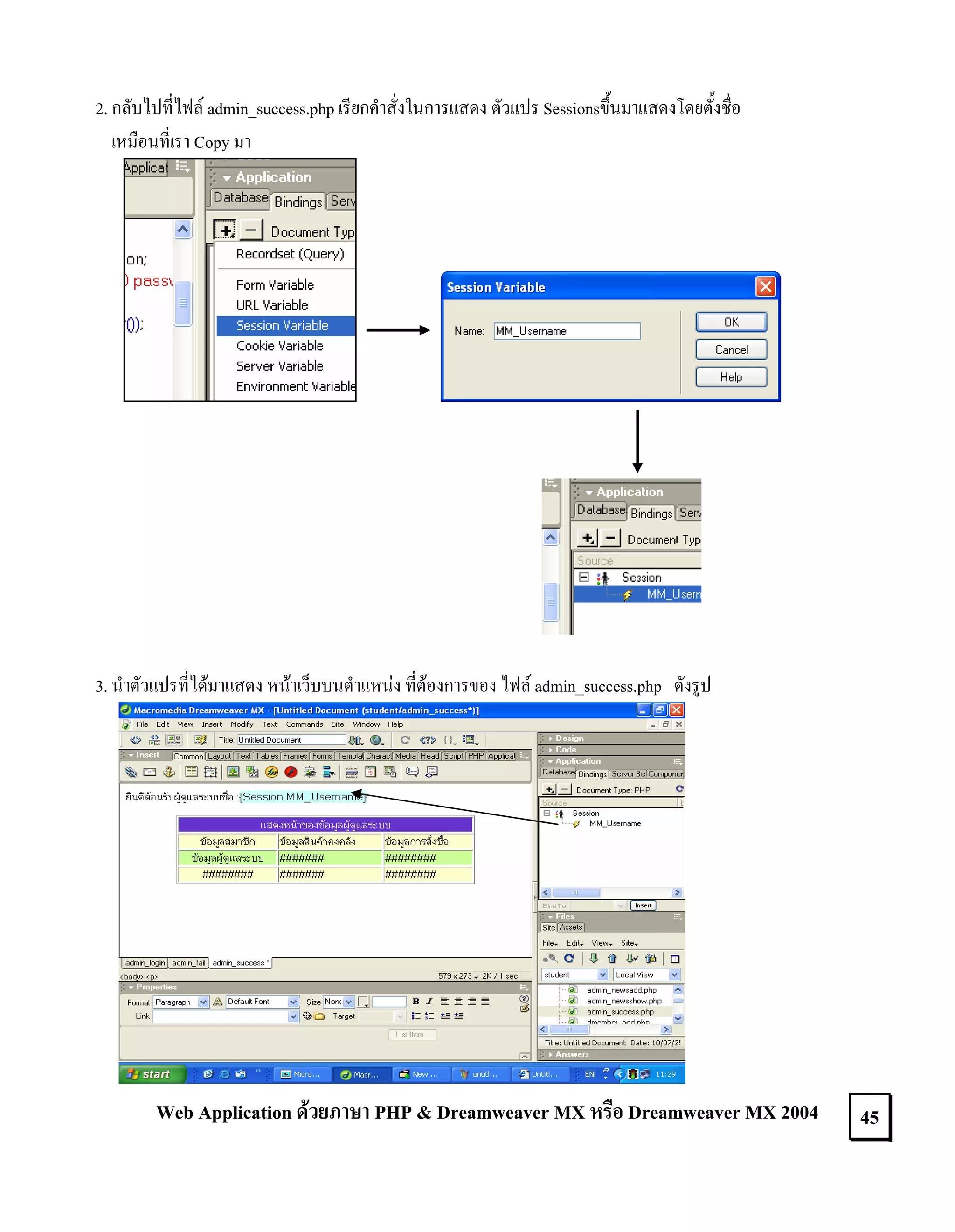 2. กลับไปที่ไฟล admin_success.php เรียกคําสั่งในการแสดง ตัวแปร Sessionsขึ้นมาแสดงโดยตั้งชื่อ
เหมือนที่เรา Copy มา

3. นําตัวแปรที่ไดมาแสดง หนาเว็บบนตําแหนง ที่ตองการของ ไฟล admin_success.php ดังรูป

Web Application ดวยภาษา PHP & Dreamweaver MX หรือ Dreamweaver MX 2004

45

 
