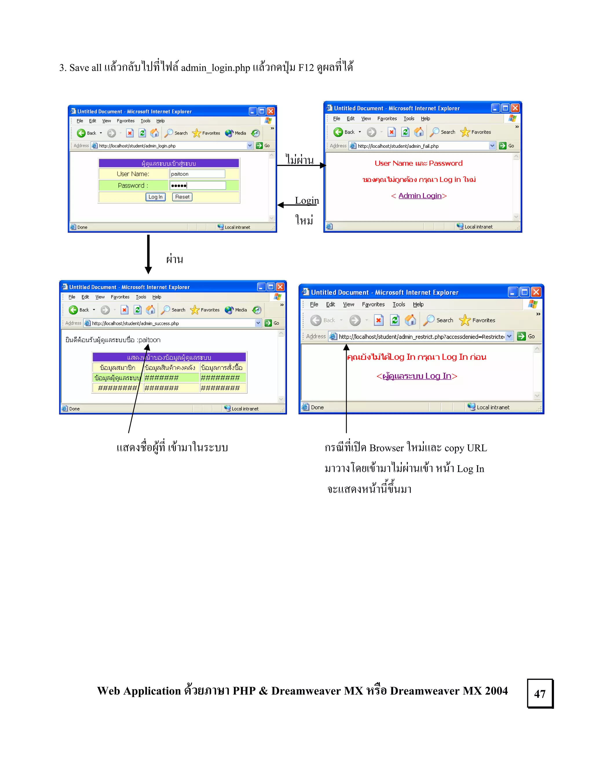 3. Save all แลวกลับไปที่ไฟล admin_login.php แลวกดปุม F12 ดูผลที่ได

ไมผาน
Login
ใหม
ผาน

แสดงชื่อผูที่ เขามาในระบบ

กรณีที่เปด Browser ใหมและ copy URL
มาวางโดยเขามาไมผานเขา หนา Log In
จะแสดงหนานี้ขึ้นมา

Web Application ดวยภาษา PHP & Dreamweaver MX หรือ Dreamweaver MX 2004

47

 