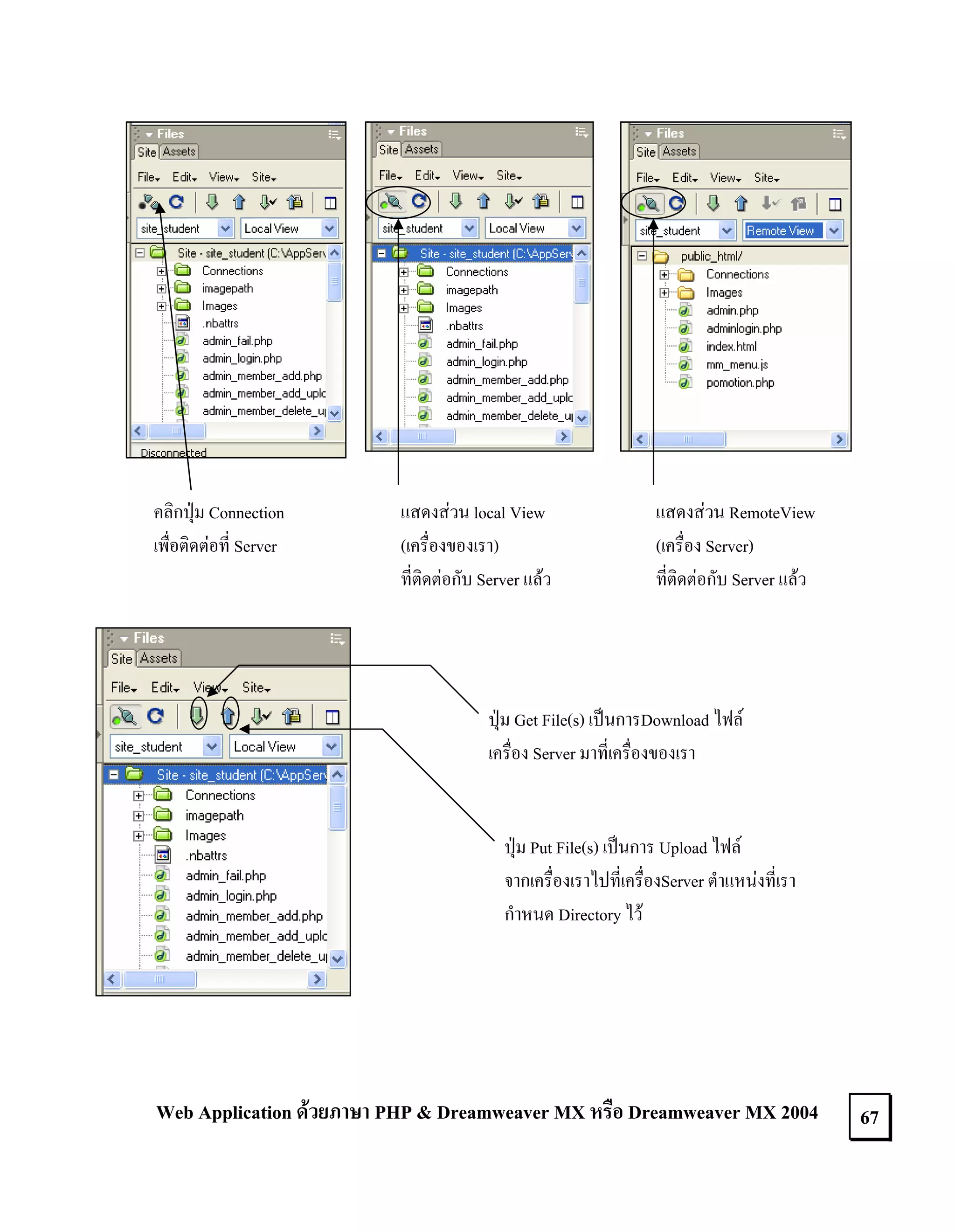 คลิกปุม Connection
เพื่อติดตอที่ Server

แสดงสวน local View
(เครื่องของเรา)
ที่ติดตอกับ Server แลว

แสดงสวน RemoteView
(เครื่อง Server)
ที่ติดตอกับ Server แลว

ปุม Get File(s) เปนการDownload ไฟล
เครื่อง Server มาที่เครื่องของเรา

ปุม Put File(s) เปนการ Upload ไฟล
จากเครื่องเราไปที่เครื่องServer ตําแหนงที่เรา
กําหนด Directory ไว

Web Application ดวยภาษา PHP & Dreamweaver MX หรือ Dreamweaver MX 2004

67

 