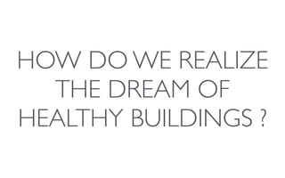 HOW DO WE REALIZE
THE DREAM OF
HEALTHY BUILDINGS ?
 