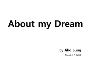 About my Dream
by Jiho Sung
March 22. 2017
 