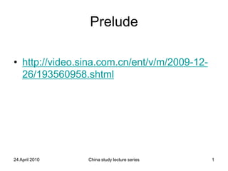 Prelude

• http://video.sina.com.cn/ent/v/m/2009-12-
  26/193560958.shtml




24 April 2010   China study lecture series    1
 