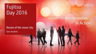 Copyright 2016 FUJITSU
Human Centric Innovation
in Action
Fujitsu
Day 2016
Dream of the smart city
Glen Koskela
 