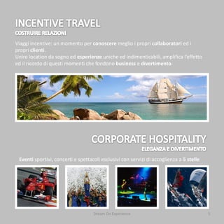 Viaggi incentive: un momento per conoscere meglio i propri collaboratori ed i
propri clienti.
Unire location da sogno ed esperienze uniche ed indimenticabili, amplifica l’effetto
ed il ricordo di questi momenti che fondono business e divertimento.




 Eventi sportivi, concerti e spettacoli esclusivi con servizi di accoglienza a 5 stelle




                                    Dream On Experience                                   5
 