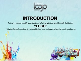 INTRODUCTIONINTRODUCTION
Primarily people identify your business offering with this specific mark that is the
“LOGO”
. It is the face of your brand that establishes your professional existence of your brand.
 