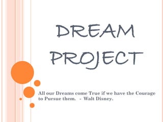 DREAM
PROJECT
All our Dreams come True if we have the Courage
to Pursue them. - Walt Disney.
 