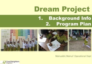 Dream Project
1. Background Info
2. Program Plan
Mainuddin Mainul/ Operational Dept
 