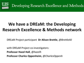 We have a DREaM: the Developing
Research Excellence & Methods network

  DREaM Project participant Dr Alison Brettle, @BrettleAli

  with DREaM Project co-investigators:
  Professor Hazel Hall, @hazelh
  Professor Charles Oppenheim, @CharlesOppenh
 